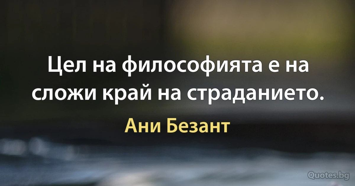 Цел на философията е на сложи край на страданието. (Ани Безант)