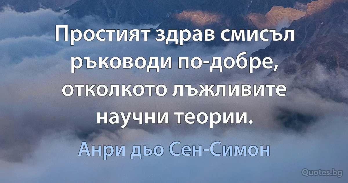 Простият здрав смисъл ръководи по-добре, отколкото лъжливите научни теории. (Анри дьо Сен-Симон)