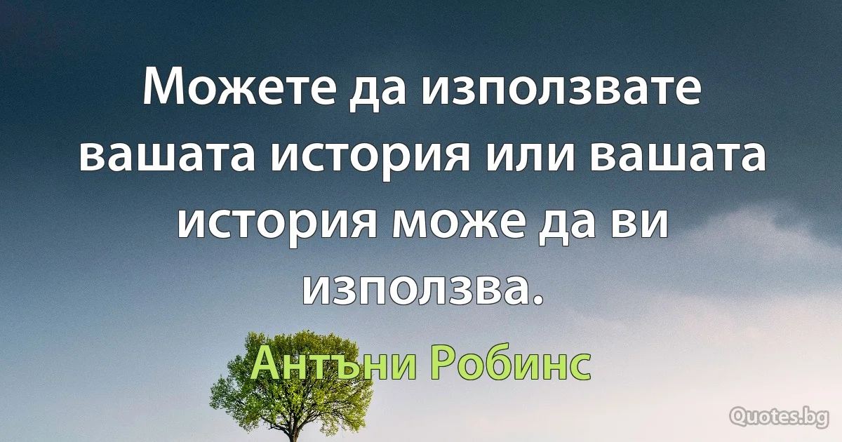 Можете да използвате вашата история или вашата история може да ви използва. (Антъни Робинс)