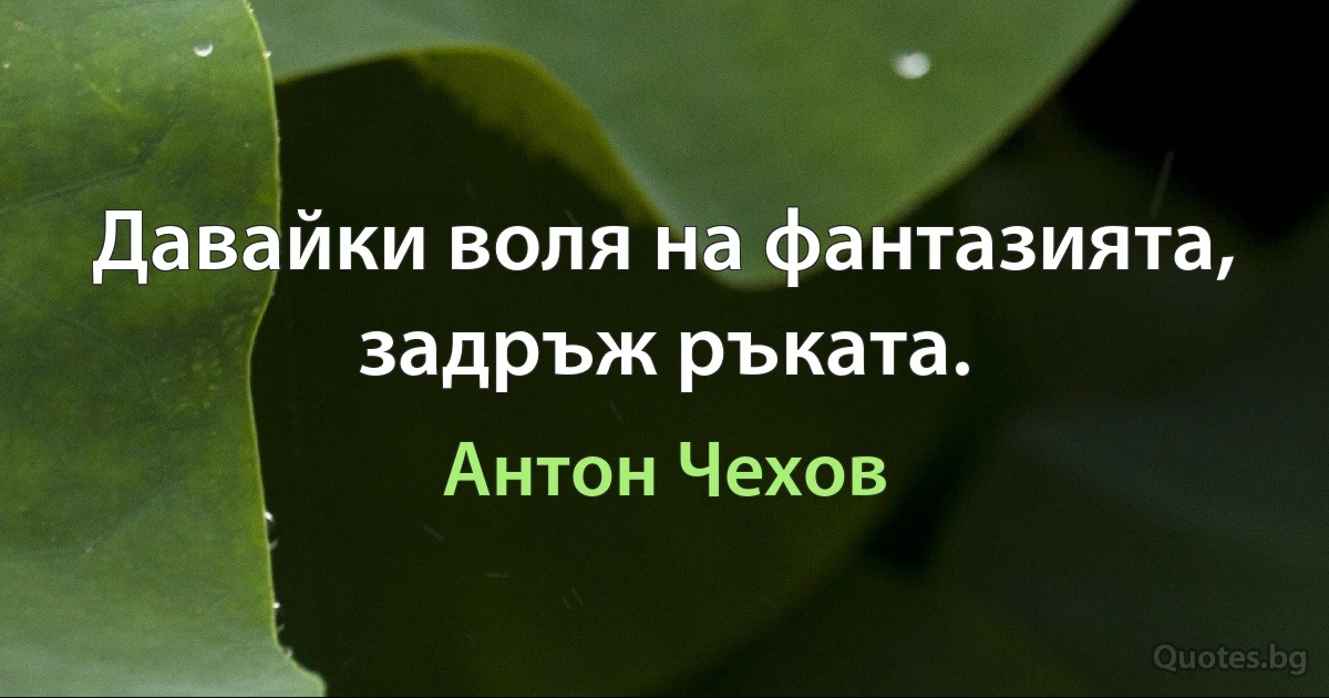 Давайки воля на фантазията, задръж ръката. (Антон Чехов)