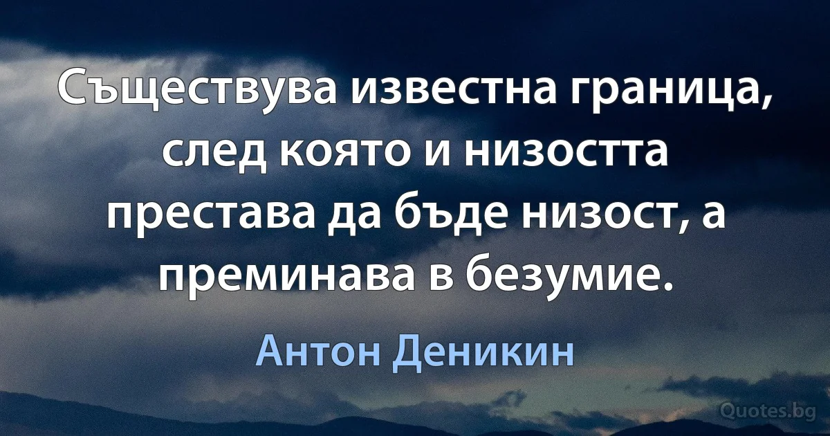 Съществува известна граница, след която и низостта престава да бъде низост, а преминава в безумие. (Антон Деникин)