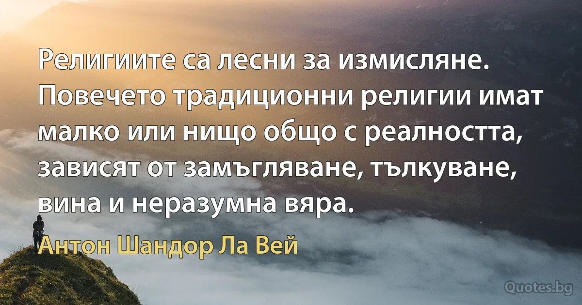 Религиите са лесни за измисляне. Повечето традиционни религии имат малко или нищо общо с реалността, зависят от замъгляване, тълкуване, вина и неразумна вяра. (Антон Шандор Ла Вей)