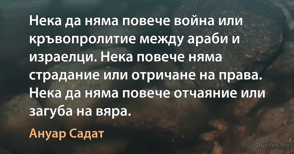 Нека да няма повече война или кръвопролитие между араби и израелци. Нека повече няма страдание или отричане на права. Нека да няма повече отчаяние или загуба на вяра. (Ануар Садат)