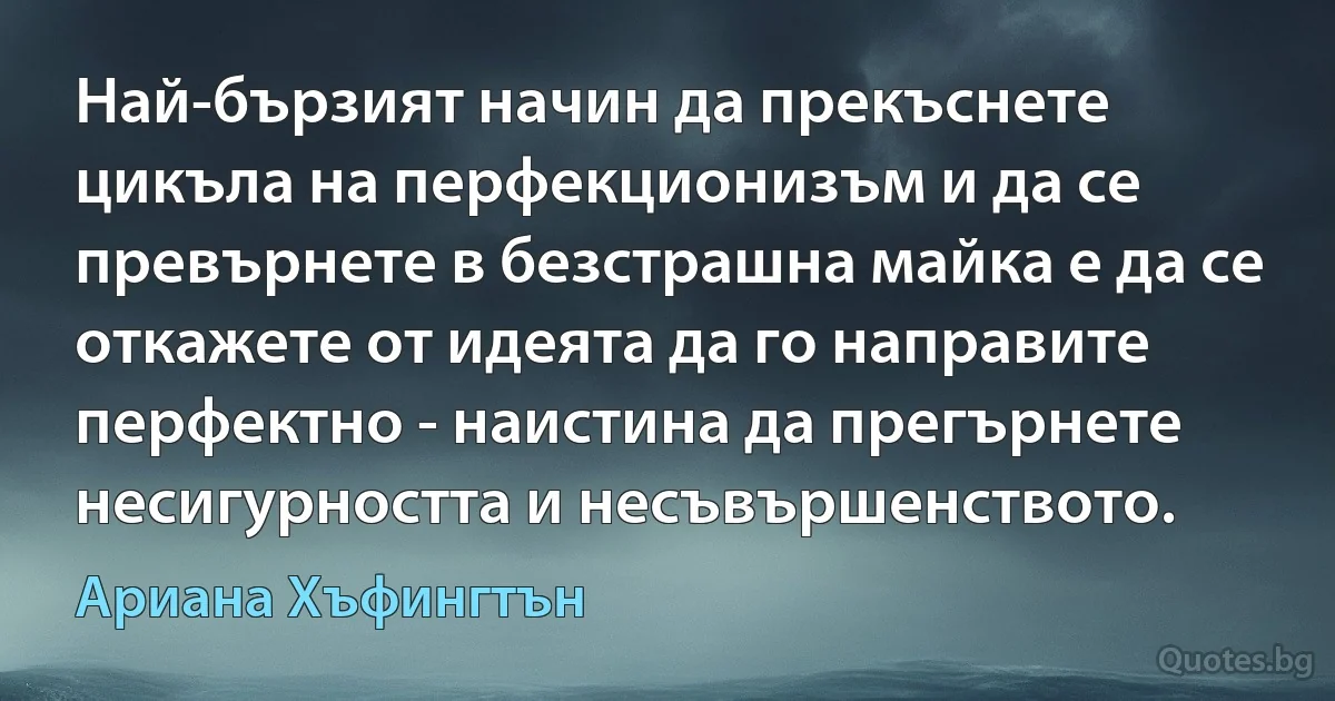 Най-бързият начин да прекъснете цикъла на перфекционизъм и да се превърнете в безстрашна майка е да се откажете от идеята да го направите перфектно - наистина да прегърнете несигурността и несъвършенството. (Ариана Хъфингтън)