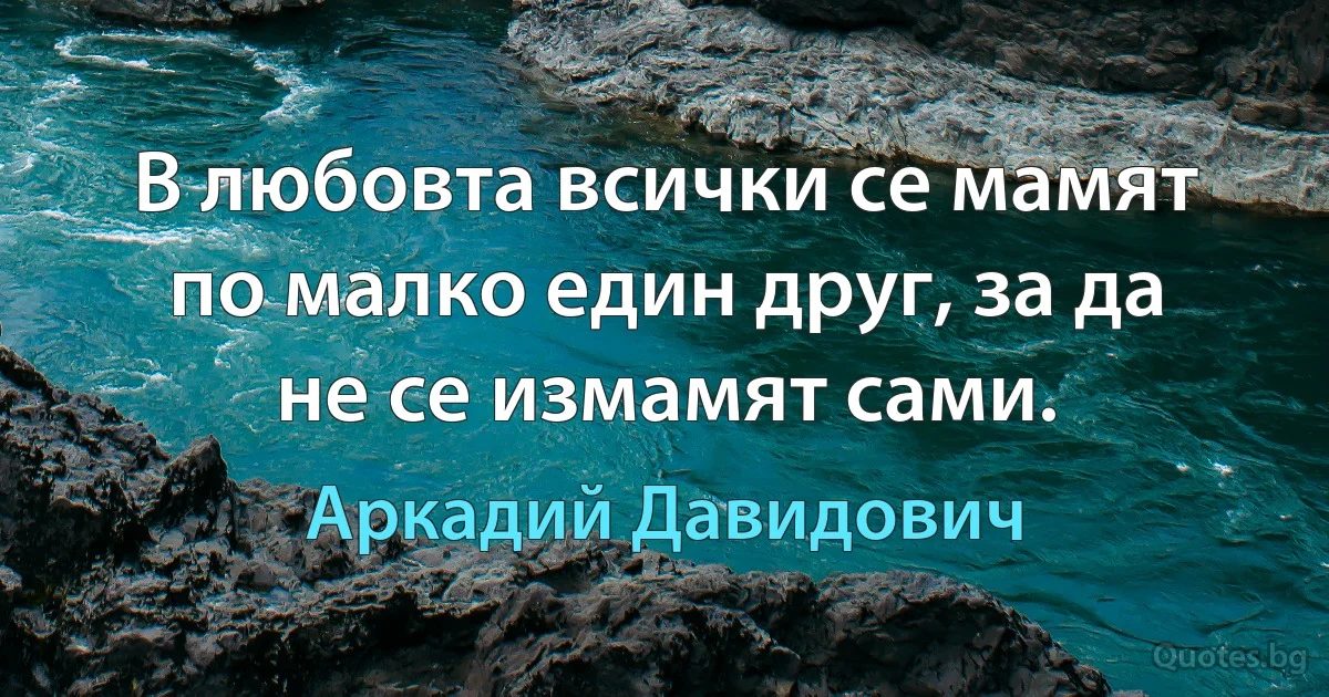 В любовта всички се мамят по малко един друг, за да не се измамят сами. (Аркадий Давидович)