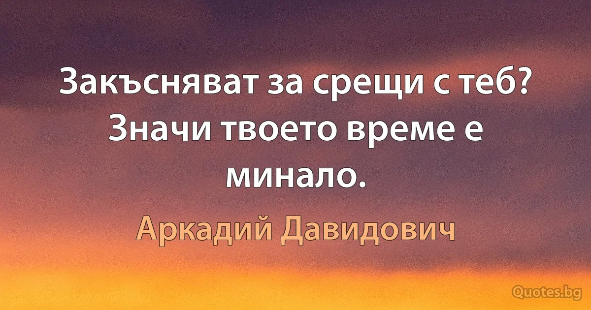 Закъсняват за срещи с теб? Значи твоето време е минало. (Аркадий Давидович)