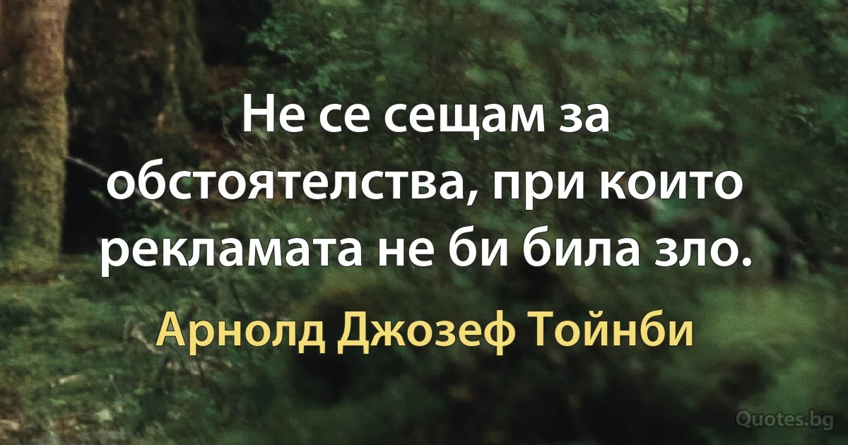 Не се сещам за обстоятелства, при които рекламата не би била зло. (Арнолд Джозеф Тойнби)