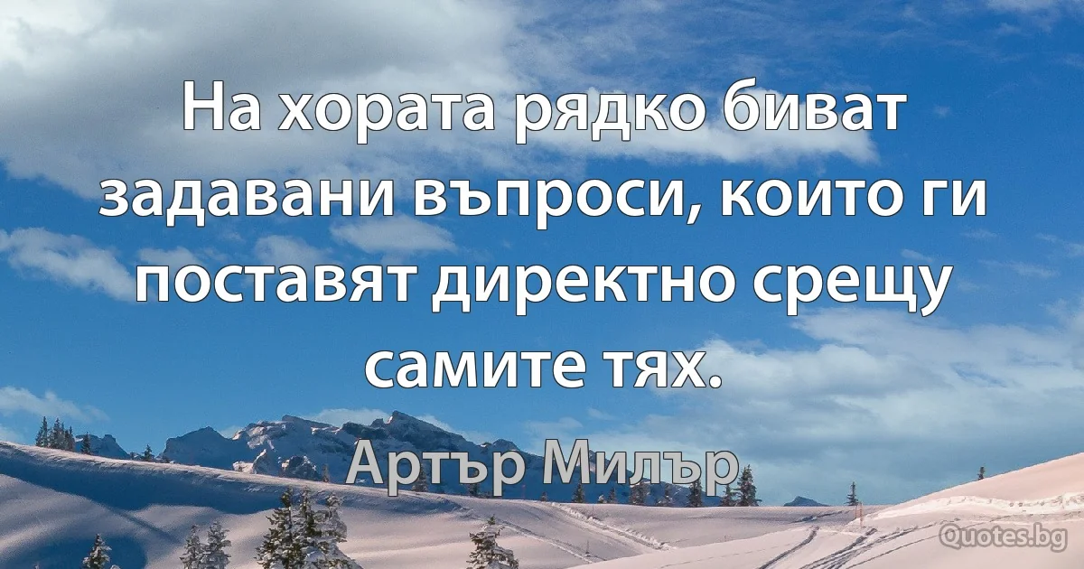 На хората рядко биват задавани въпроси, които ги поставят директно срещу самите тях. (Артър Милър)