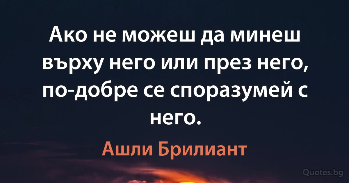 Ако не можеш да минеш върху него или през него, по-добре се споразумей с него. (Ашли Брилиант)