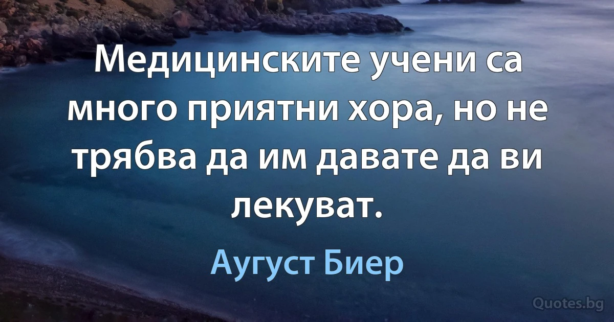 Медицинските учени са много приятни хора, но не трябва да им давате да ви лекуват. (Аугуст Биер)