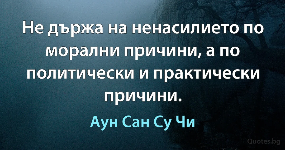 Не държа на ненасилието по морални причини, а по политически и практически причини. (Аун Сан Су Чи)