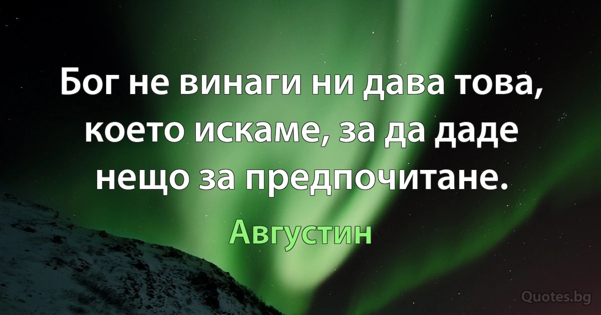 Бог не винаги ни дава това, което искаме, за да даде нещо за предпочитане. (Августин)