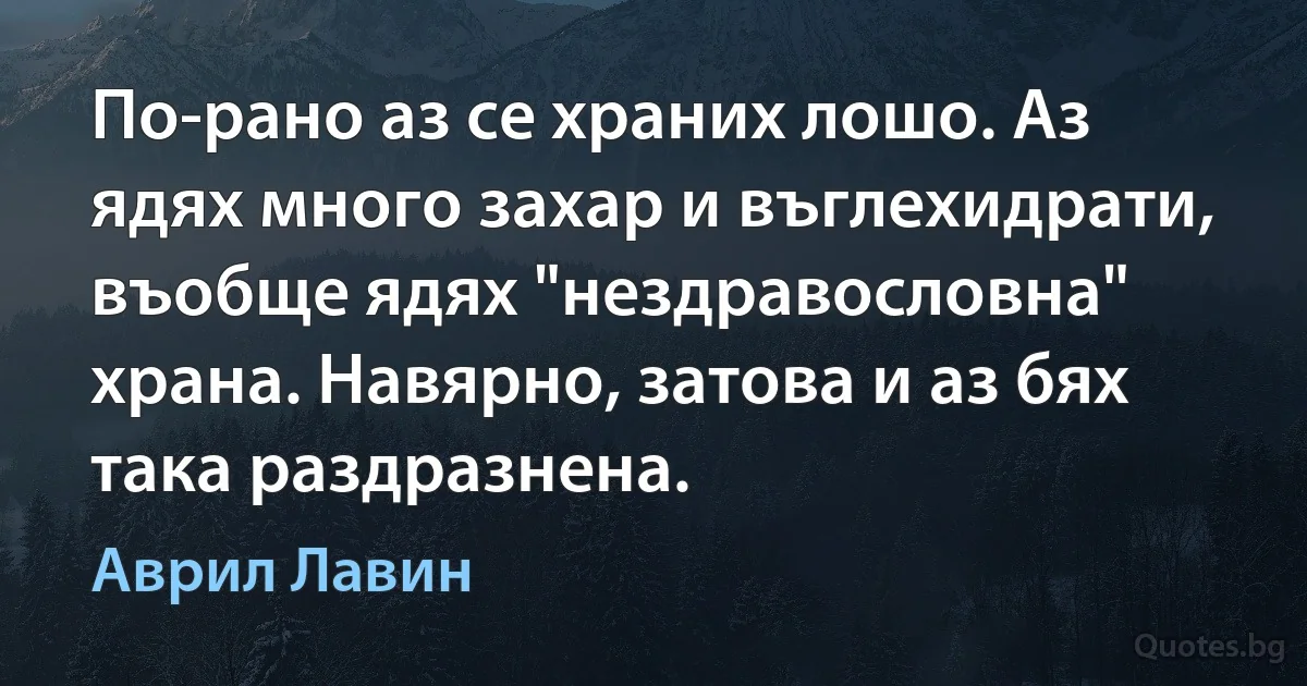 По-рано аз се храних лошо. Аз ядях много захар и въглехидрати, въобще ядях "нездравословна" храна. Навярно, затова и аз бях така раздразнена. (Аврил Лавин)