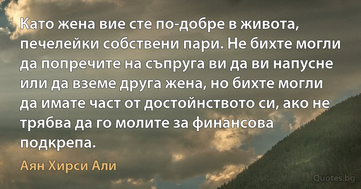 Като жена вие сте по-добре в живота, печелейки собствени пари. Не бихте могли да попречите на съпруга ви да ви напусне или да вземе друга жена, но бихте могли да имате част от достойнството си, ако не трябва да го молите за финансова подкрепа. (Аян Хирси Али)