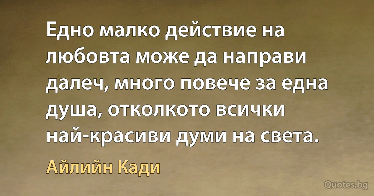 Едно малко действие на любовта може да направи далеч, много повече за една душа, отколкото всички най-красиви думи на света. (Айлийн Кади)