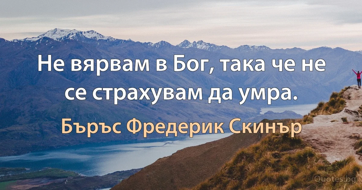 Не вярвам в Бог, така че не се страхувам да умра. (Бъръс Фредерик Скинър)