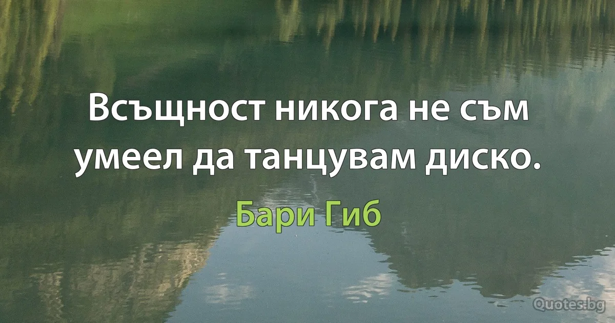 Всъщност никога не съм умеел да танцувам диско. (Бари Гиб)