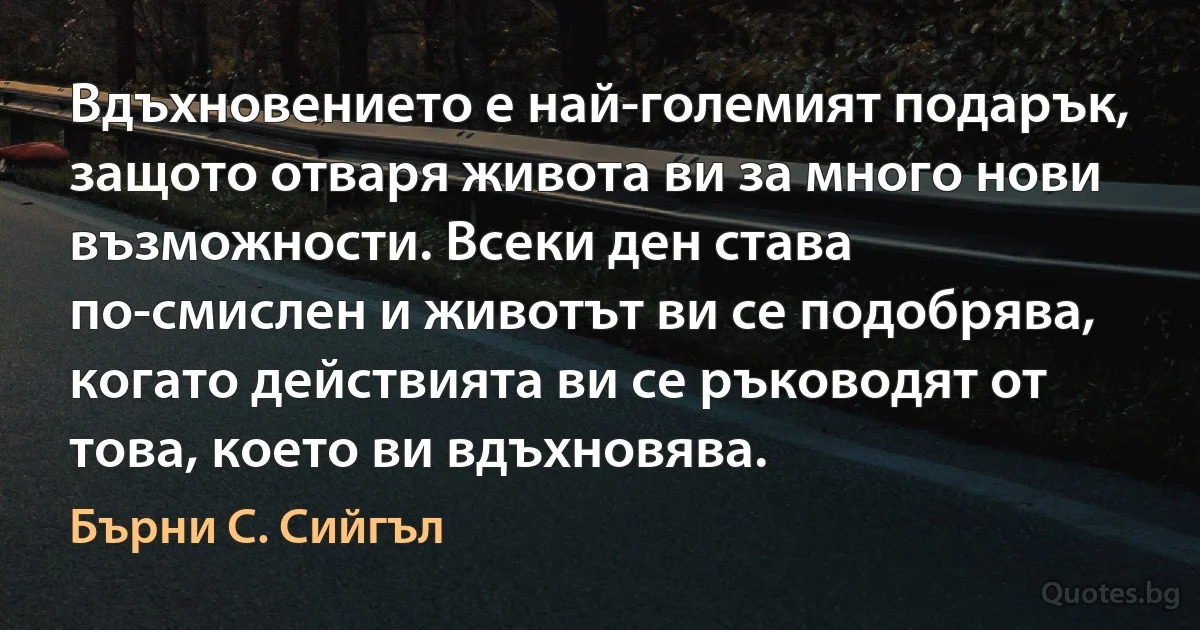 Вдъхновението е най-големият подарък, защото отваря живота ви за много нови възможности. Всеки ден става по-смислен и животът ви се подобрява, когато действията ви се ръководят от това, което ви вдъхновява. (Бърни С. Сийгъл)