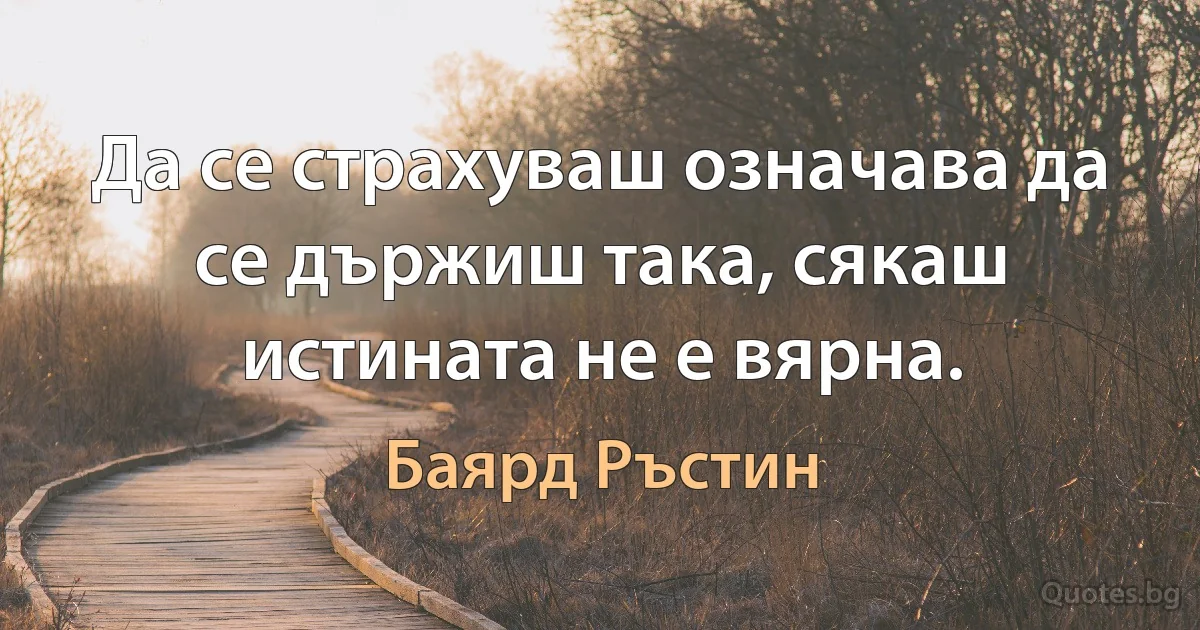 Да се страхуваш означава да се държиш така, сякаш истината не е вярна. (Баярд Ръстин)