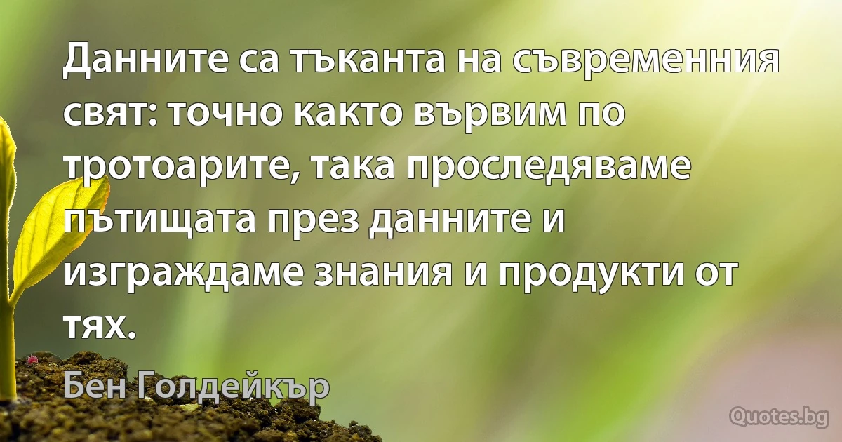 Данните са тъканта на съвременния свят: точно както вървим по тротоарите, така проследяваме пътищата през данните и изграждаме знания и продукти от тях. (Бен Голдейкър)