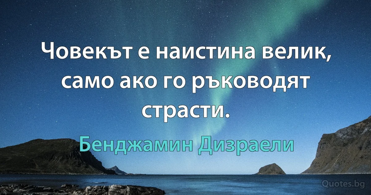 Човекът е наистина велик, само ако го ръководят страсти. (Бенджамин Дизраели)