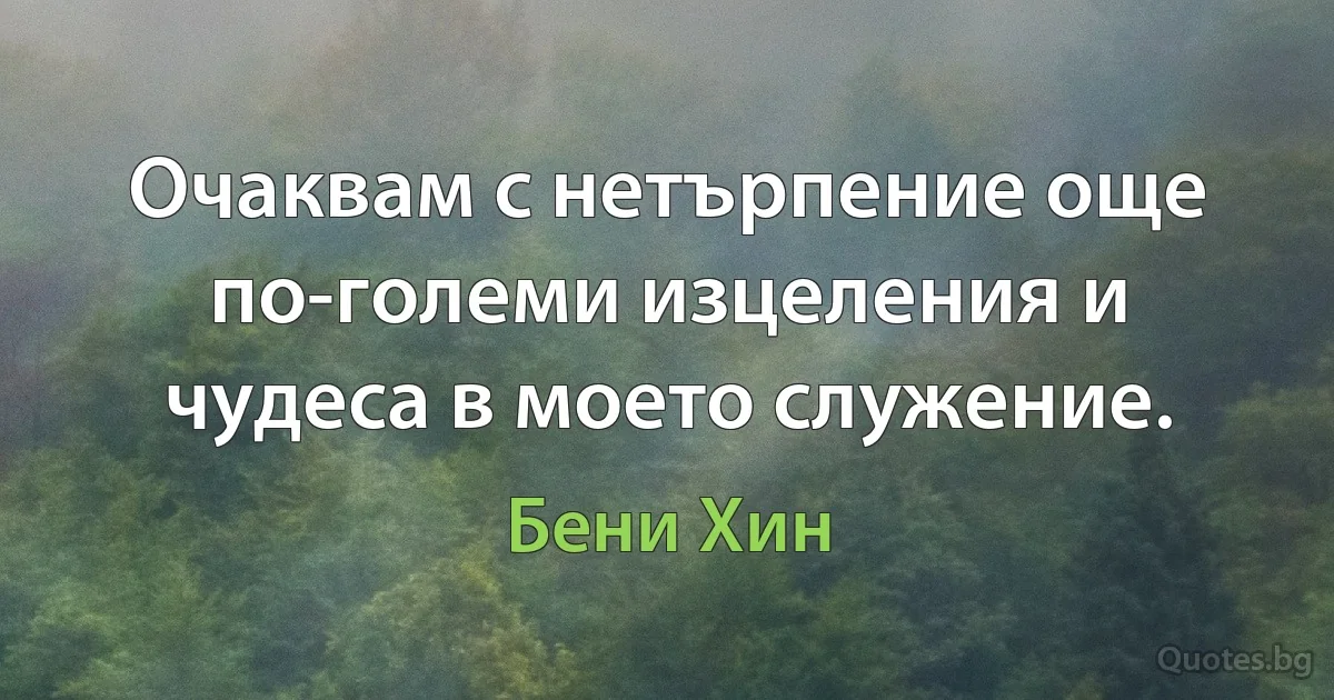 Очаквам с нетърпение още по-големи изцеления и чудеса в моето служение. (Бени Хин)