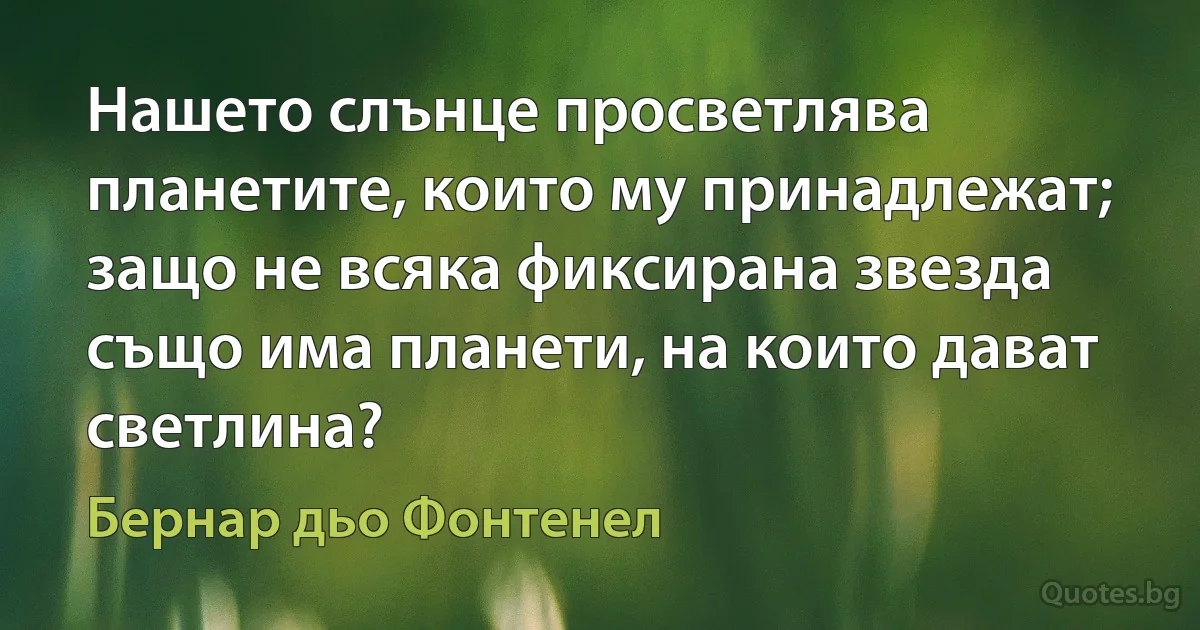 Нашето слънце просветлява планетите, които му принадлежат; защо не всяка фиксирана звезда също има планети, на които дават светлина? (Бернар дьо Фонтенел)