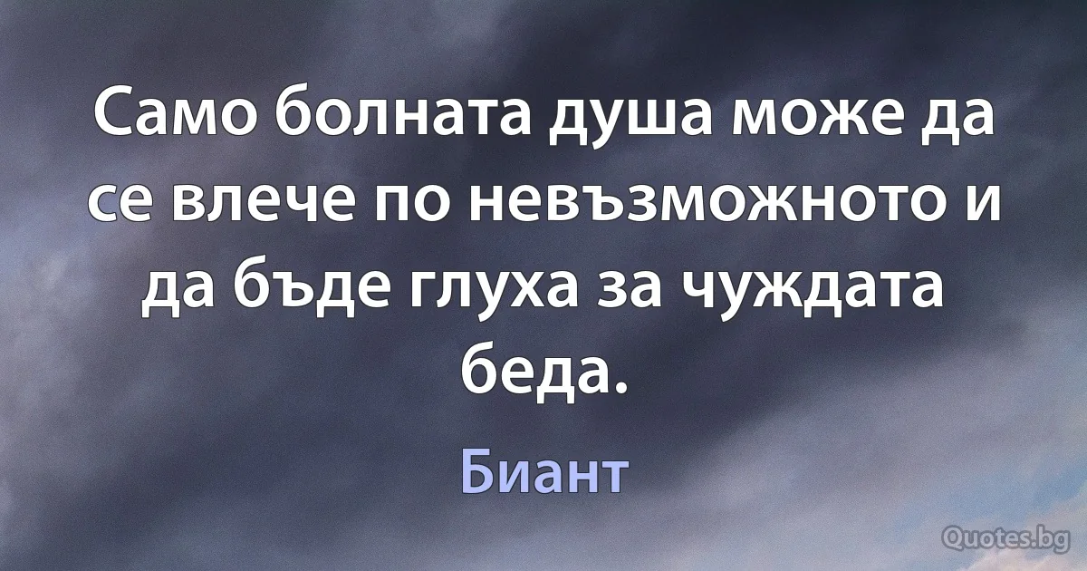 Само болната душа може да се влече по невъзможното и да бъде глуха за чуждата беда. (Биант)