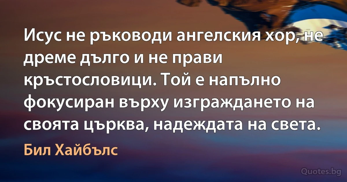 Исус не ръководи ангелския хор, не дреме дълго и не прави кръстословици. Той е напълно фокусиран върху изграждането на своята църква, надеждата на света. (Бил Хайбълс)