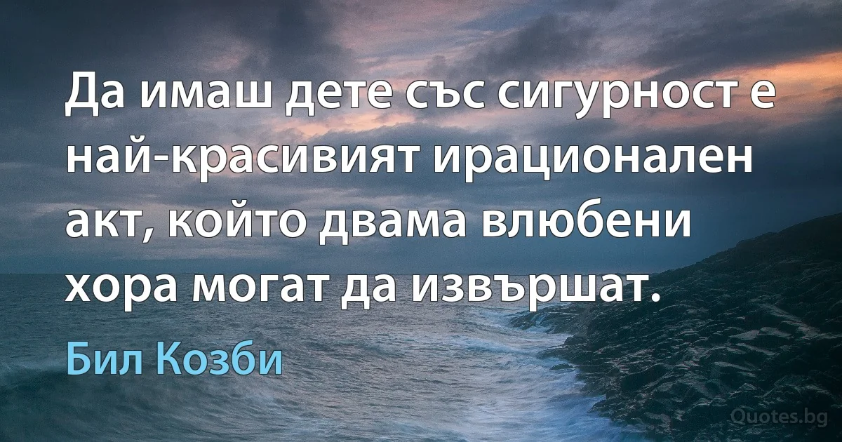 Да имаш дете със сигурност е най-красивият ирационален акт, който двама влюбени хора могат да извършат. (Бил Козби)