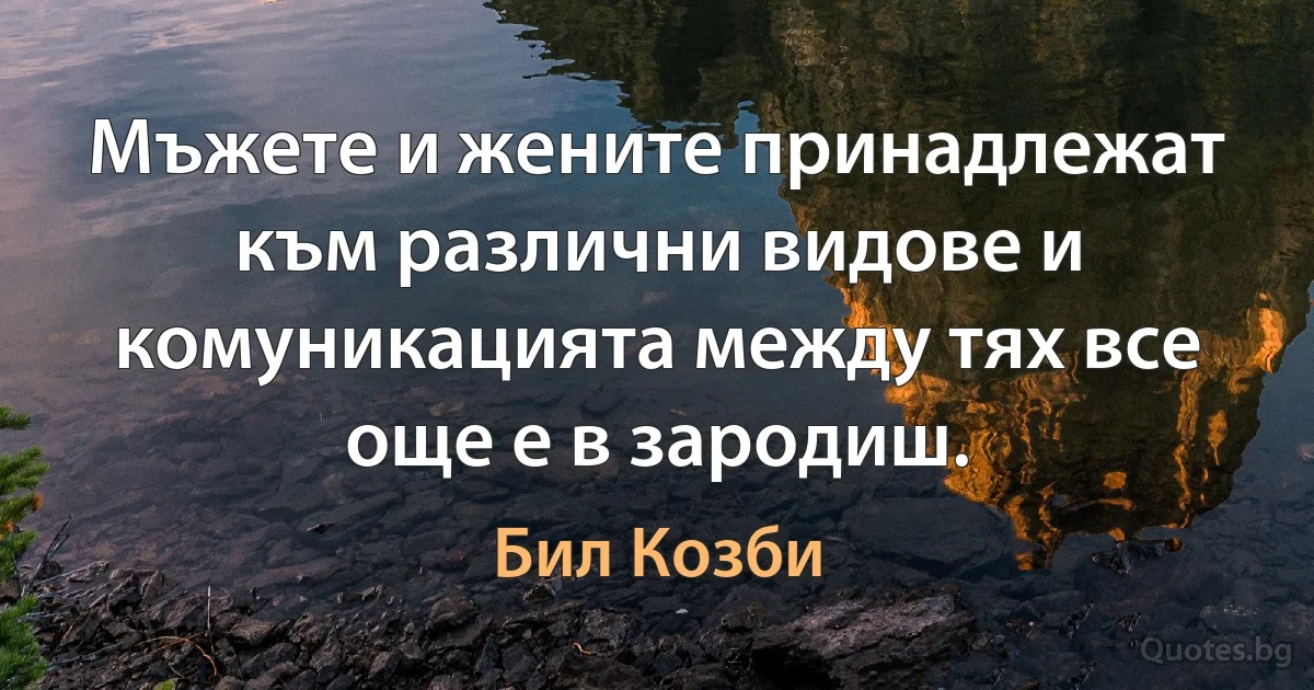 Мъжете и жените принадлежат към различни видове и комуникацията между тях все още е в зародиш. (Бил Козби)