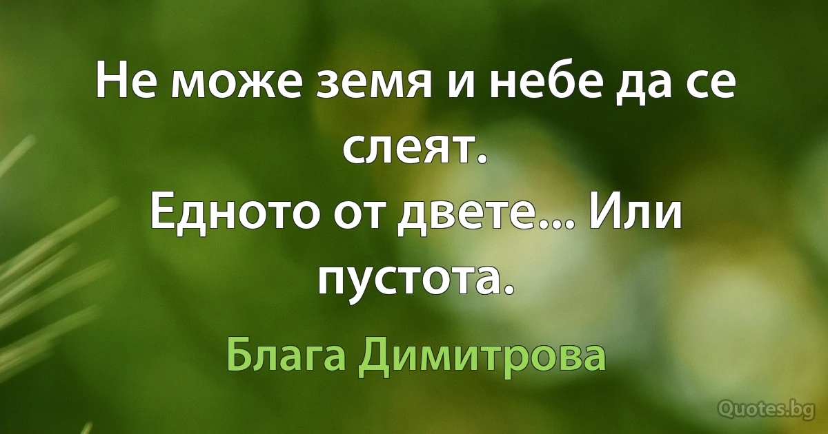 Не може земя и небе да се слеят.
Едното от двете... Или пустота. (Блага Димитрова)