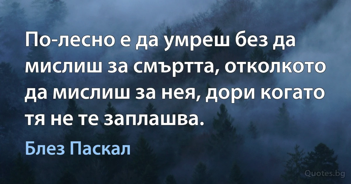 По-лесно е да умреш без да мислиш за смъртта, отколкото да мислиш за нея, дори когато тя не те заплашва. (Блез Паскал)