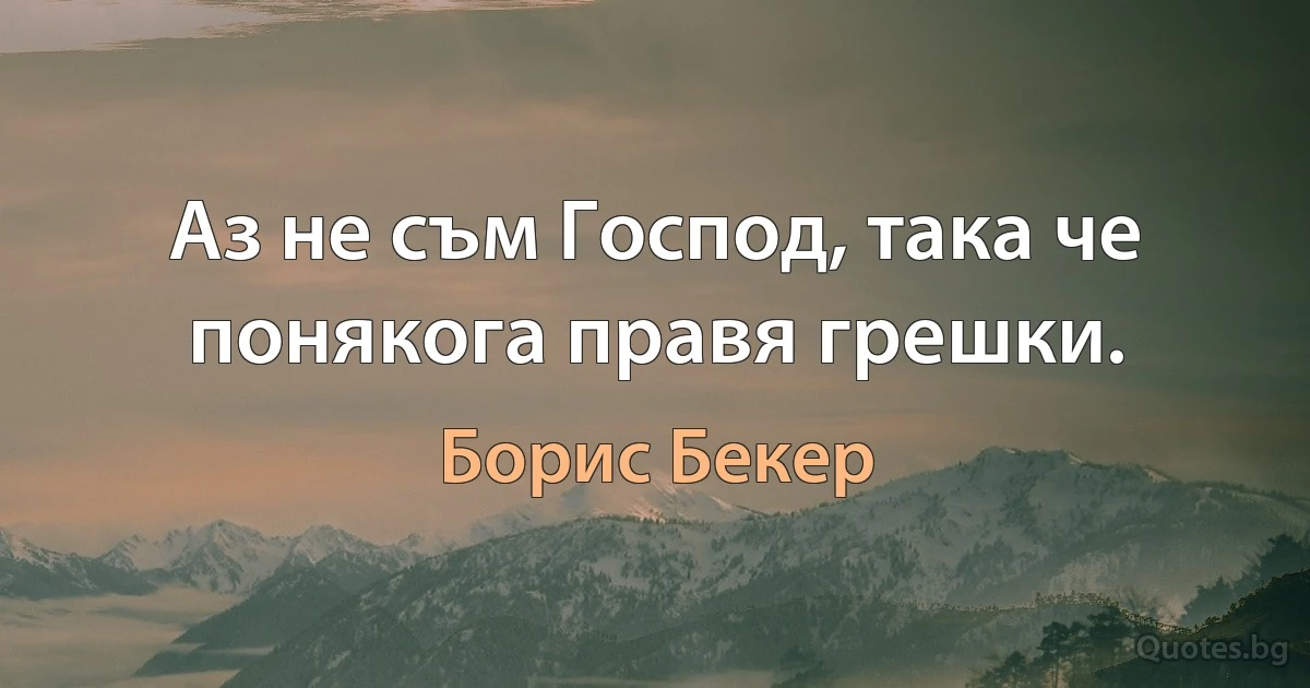 Аз не съм Господ, така че понякога правя грешки. (Борис Бекер)