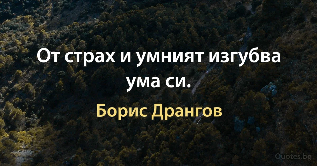 От страх и умният изгубва ума си. (Борис Дрангов)