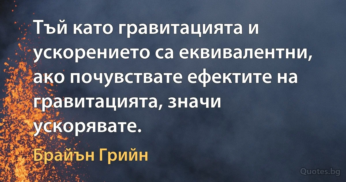 Тъй като гравитацията и ускорението са еквивалентни, ако почувствате ефектите на гравитацията, значи ускорявате. (Брайън Грийн)