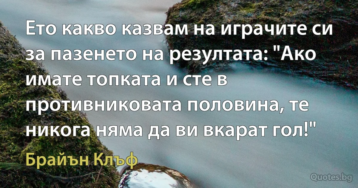 Ето какво казвам на играчите си за пазенето на резултата: "Ако имате топката и сте в противниковата половина, те никога няма да ви вкарат гол!" (Брайън Клъф)