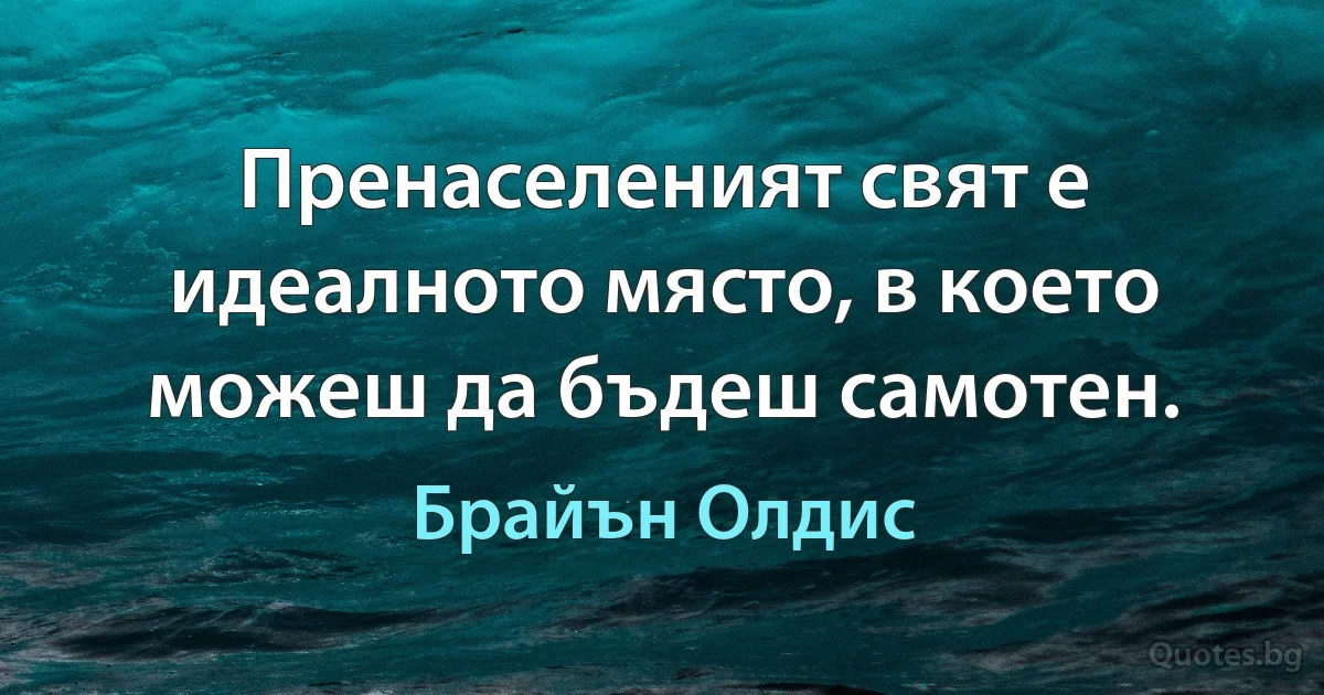 Пренаселеният свят е идеалното място, в което можеш да бъдеш самотен. (Брайън Олдис)