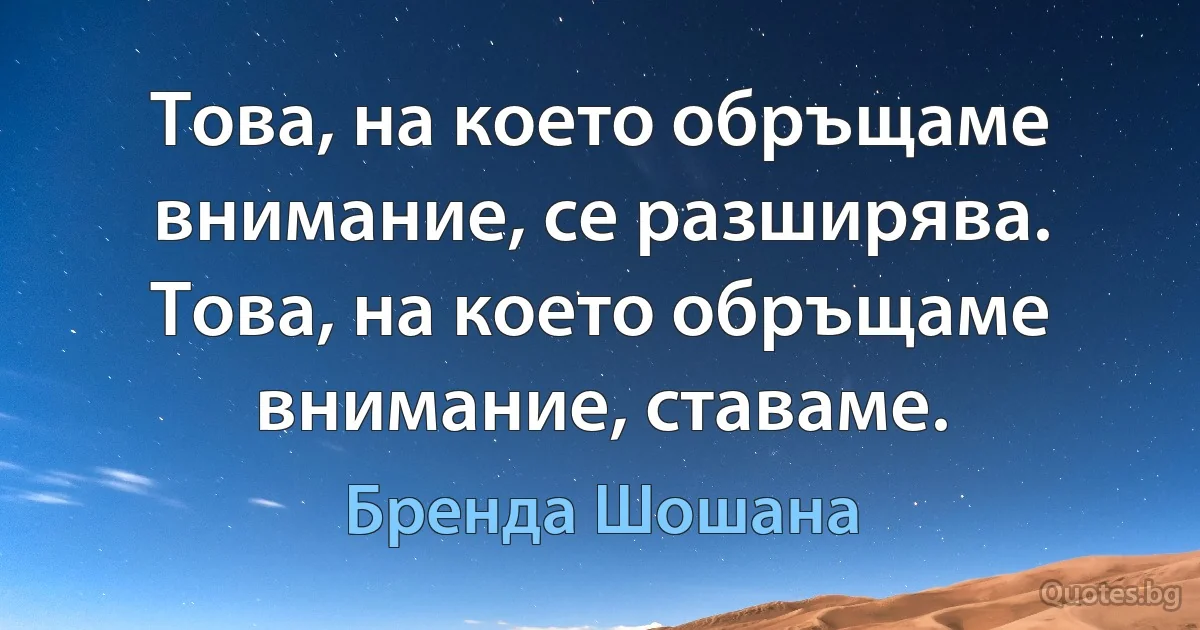 Това, на което обръщаме внимание, се разширява. Това, на което обръщаме внимание, ставаме. (Бренда Шошана)