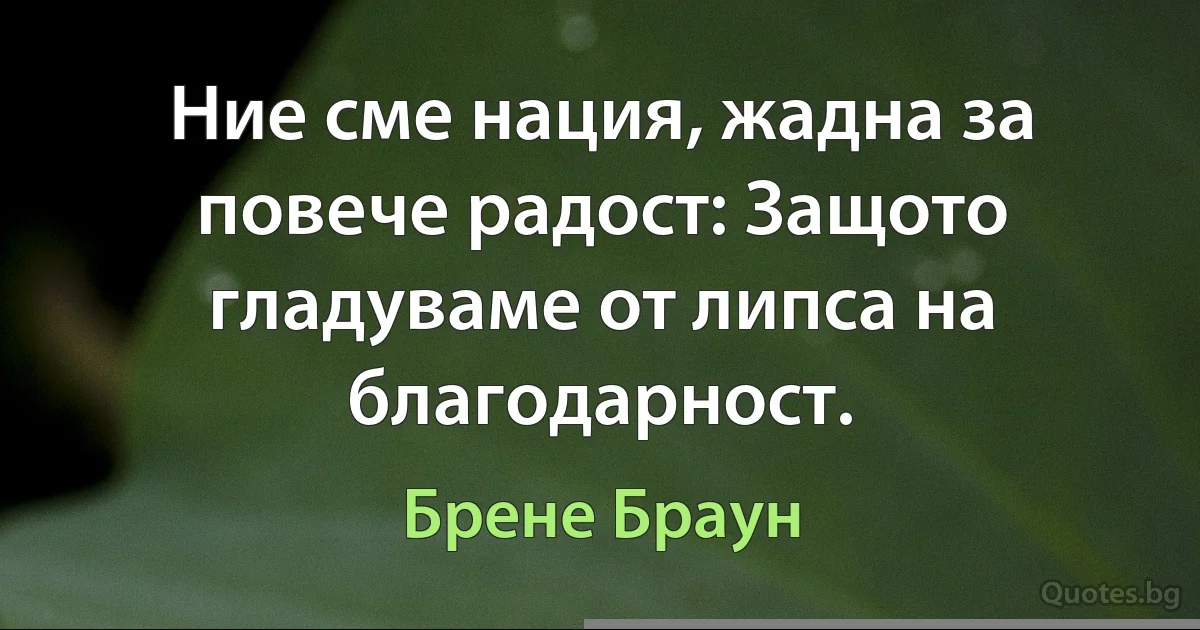 Ние сме нация, жадна за повече радост: Защото гладуваме от липса на благодарност. (Брене Браун)