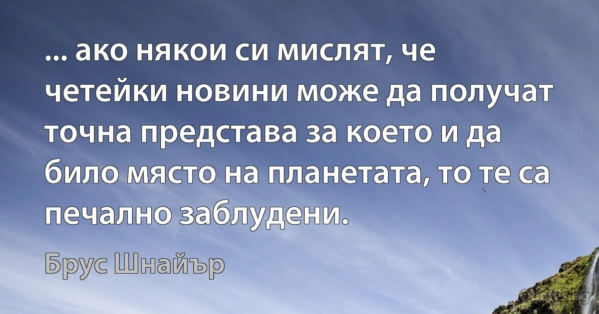 ... ако някои си мислят, че четейки новини може да получат точна представа за което и да било място на планетата, то те са печално заблудени. (Брус Шнайър)