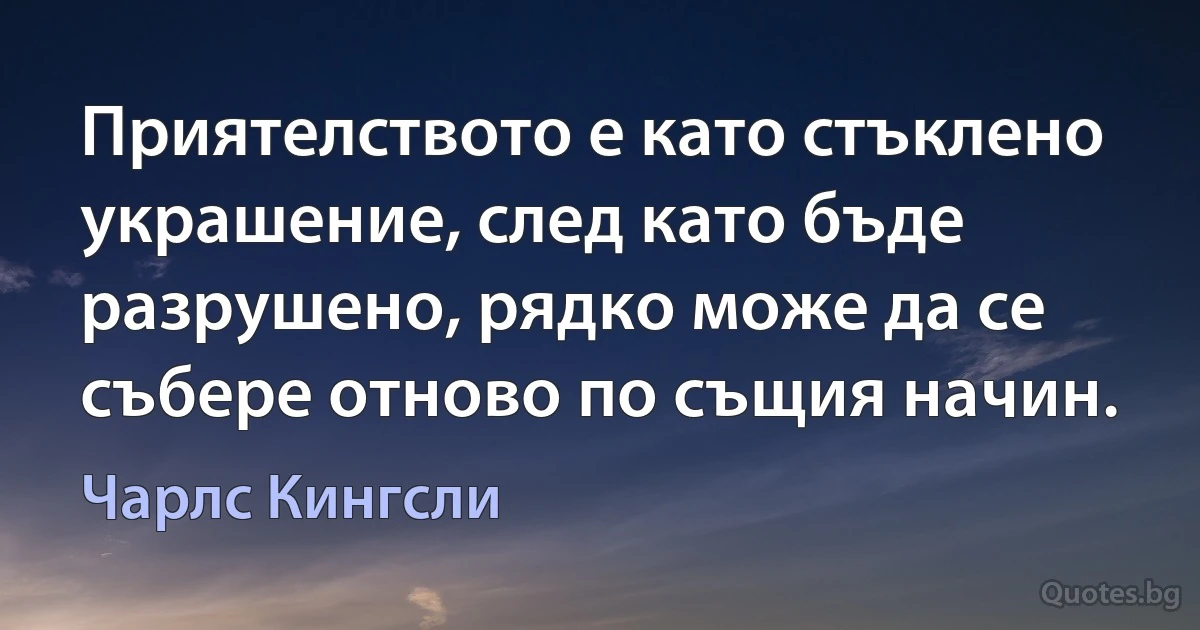 Приятелството е като стъклено украшение, след като бъде разрушено, рядко може да се събере отново по същия начин. (Чарлс Кингсли)