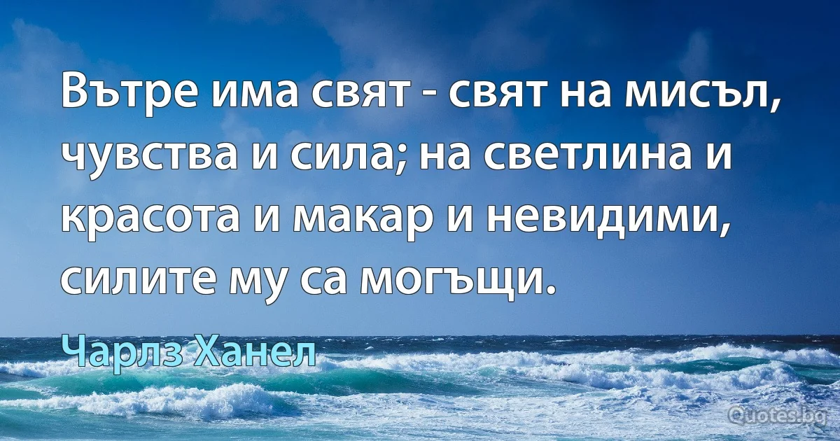 Вътре има свят - свят на мисъл, чувства и сила; на светлина и красота и макар и невидими, силите му са могъщи. (Чарлз Ханел)