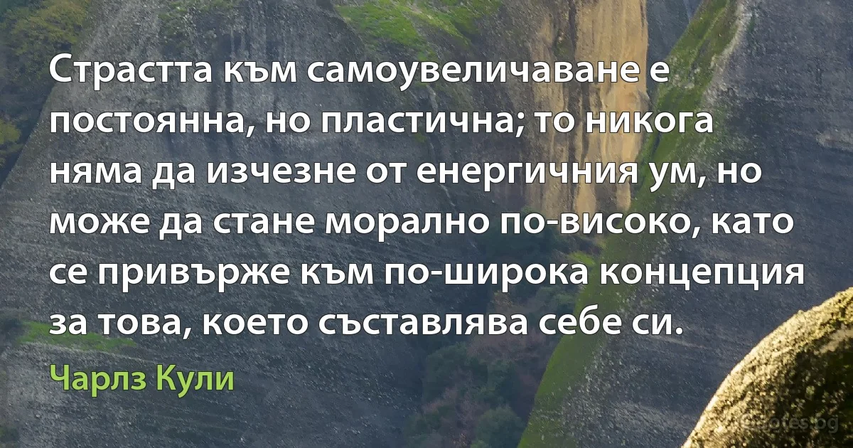 Страстта към самоувеличаване е постоянна, но пластична; то никога няма да изчезне от енергичния ум, но може да стане морално по-високо, като се привърже към по-широка концепция за това, което съставлява себе си. (Чарлз Кули)