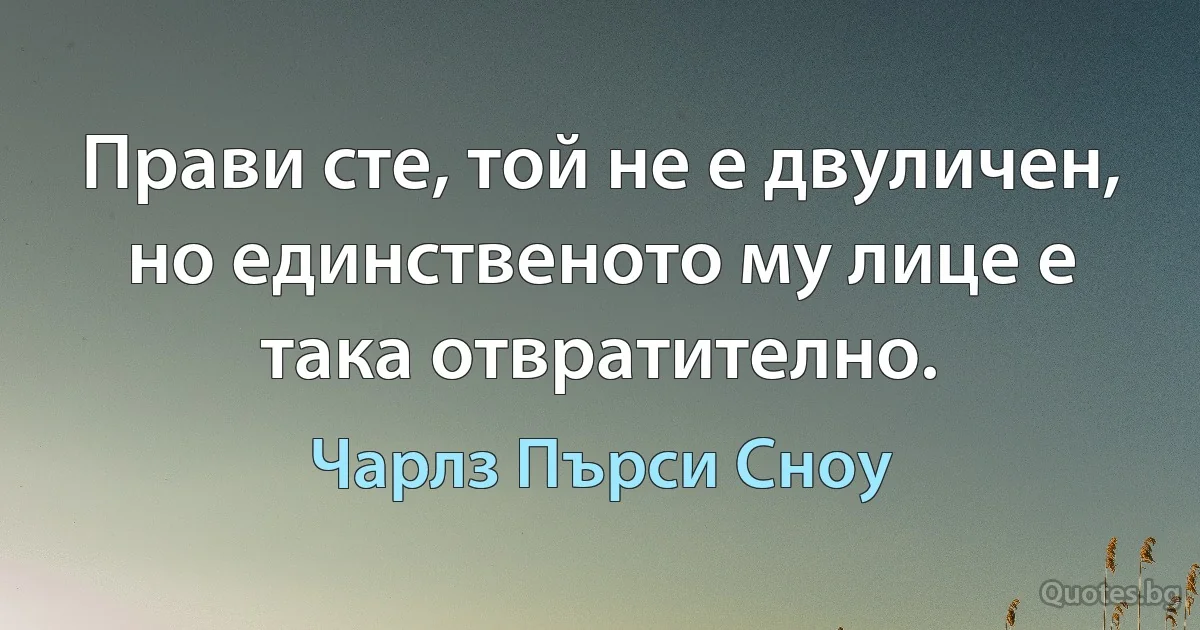 Прави сте, той не е двуличен, но единственото му лице е така отвратително. (Чарлз Пърси Сноу)