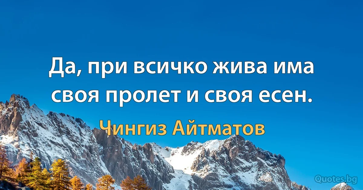 Да, при всичко жива има своя пролет и своя есен. (Чингиз Айтматов)