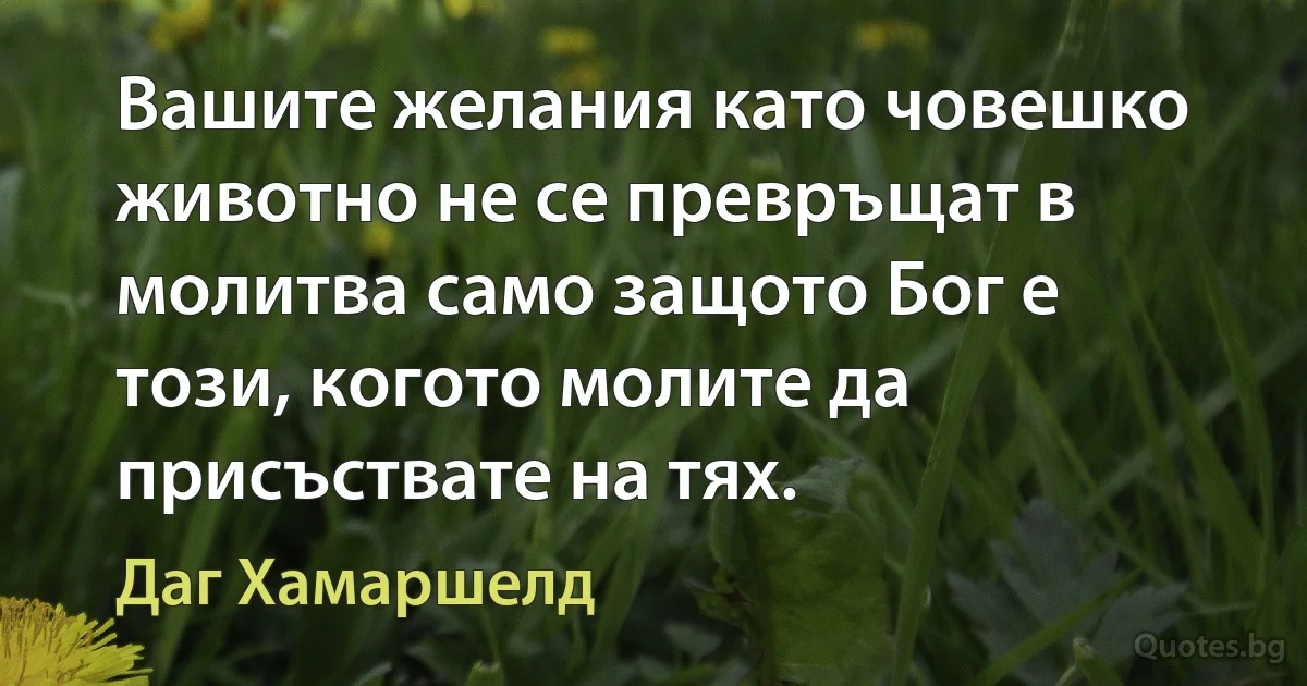 Вашите желания като човешко животно не се превръщат в молитва само защото Бог е този, когото молите да присъствате на тях. (Даг Хамаршелд)