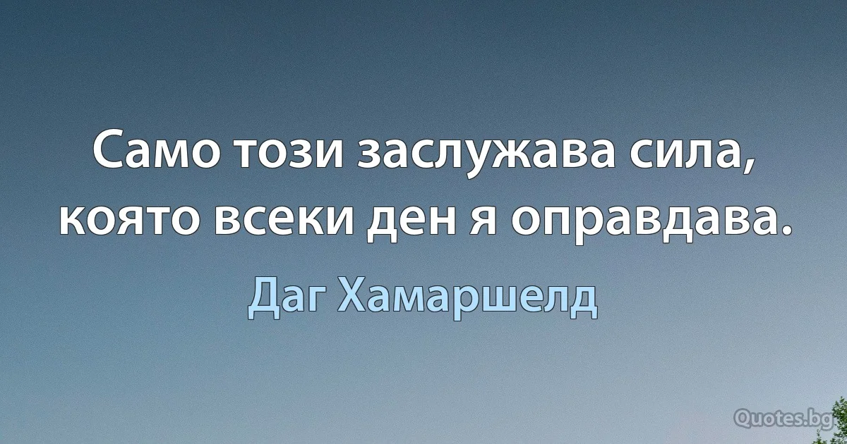 Само този заслужава сила, която всеки ден я оправдава. (Даг Хамаршелд)