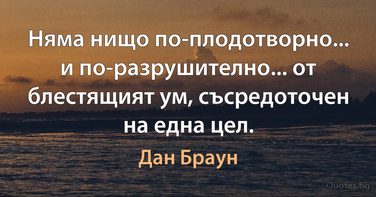 Няма нищо по-плодотворно... и по-разрушително... от блестящият ум, съсредоточен на една цел. (Дан Браун)