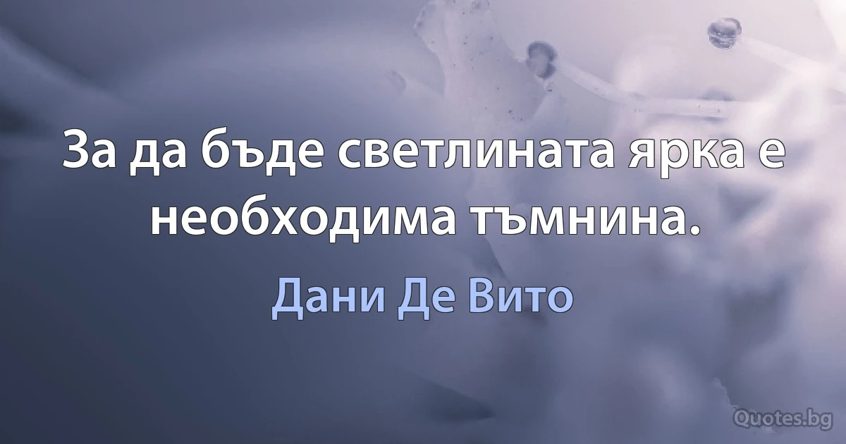 За да бъде светлината ярка е необходима тъмнина. (Дани Де Вито)